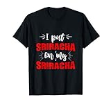 I put Sriracha on my Sriracha Chili Sauce T-Shirt