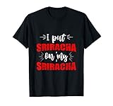 I put Sriracha on my Sriracha Chili Sauce T-Shirt